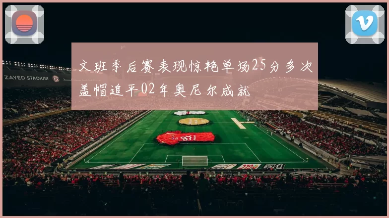 文班季后赛表现惊艳单场25分多次盖帽追平02年奥尼尔成就
