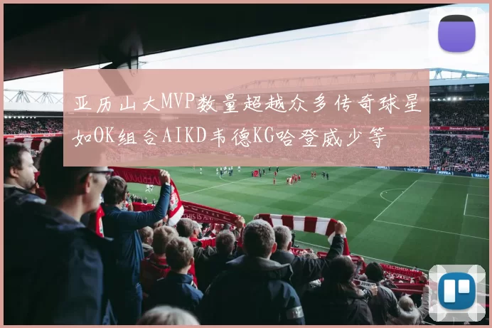 亚历山大MVP数量超越众多传奇球星如OK组合AIKD韦德KG哈登威少等