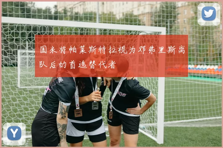 国米将帕莱斯特拉视为邓弗里斯离队后的首选替代者