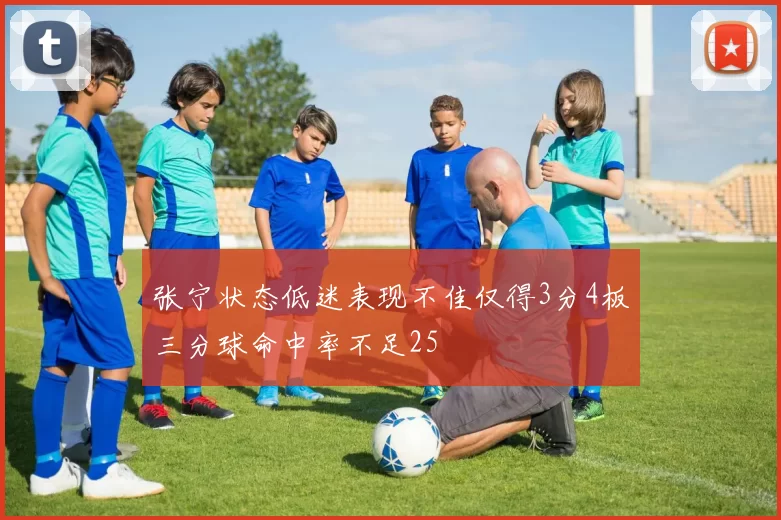 张宁状态低迷表现不佳仅得3分4板三分球命中率不足25