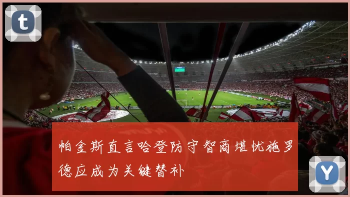 帕金斯直言哈登防守智商堪忧施罗德应成为关键替补
