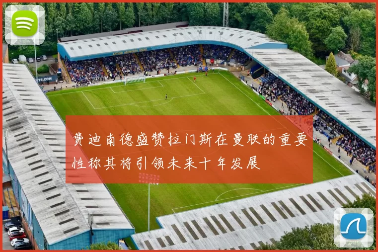 费迪南德盛赞拉门斯在曼联的重要性称其将引领未来十年发展