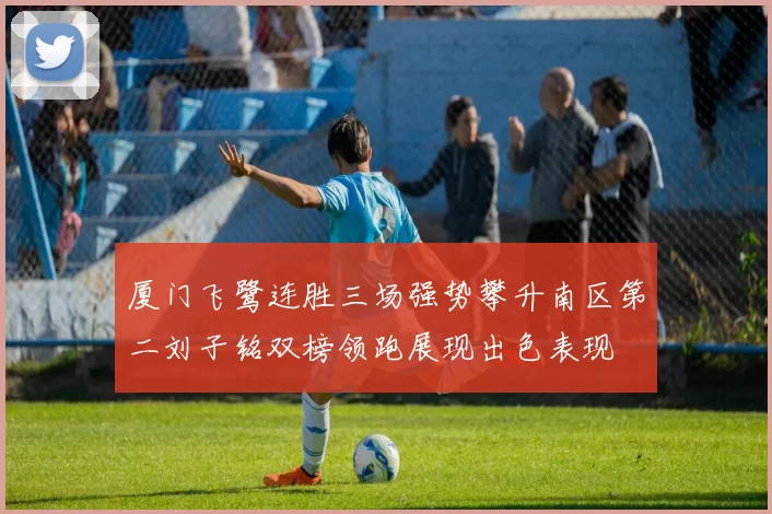 厦门飞鹭连胜三场强势攀升南区第二刘子铭双榜领跑展现出色表现