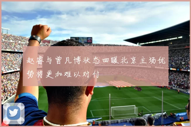 赵睿与曾凡博状态回暖北京主场优势将更加难以对付