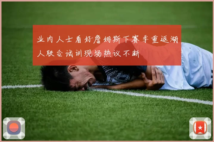 业内人士看好詹姆斯下赛季重返湖人联合试训现场热议不断
