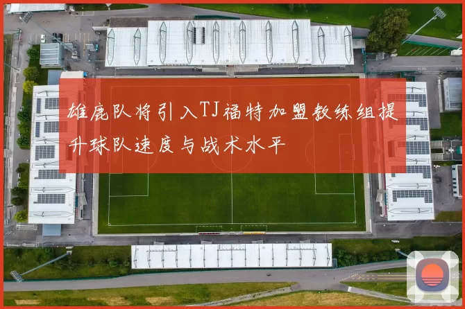 雄鹿队将引入TJ福特加盟教练组提升球队速度与战术水平