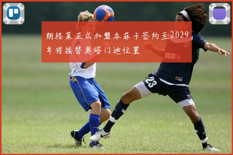 朗格莱正式加盟本菲卡签约至2029年将接替奥塔门迪位置