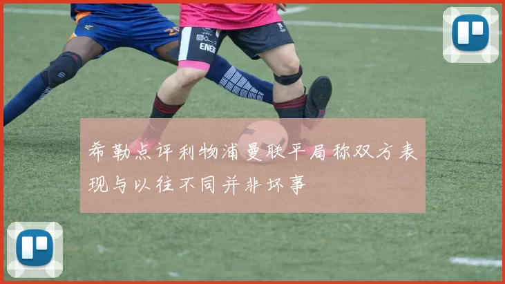 希勒点评利物浦曼联平局称双方表现与以往不同并非坏事