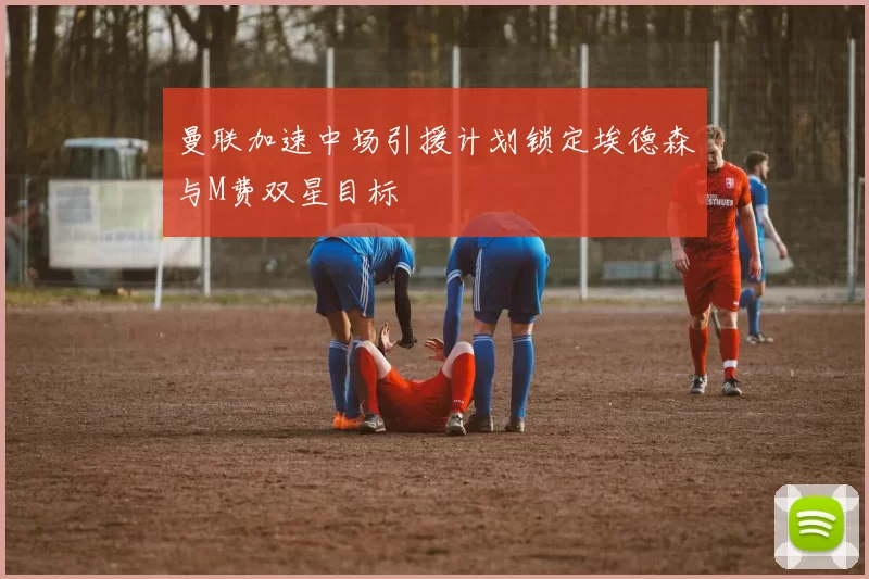 曼联加速中场引援计划锁定埃德森与M费双星目标